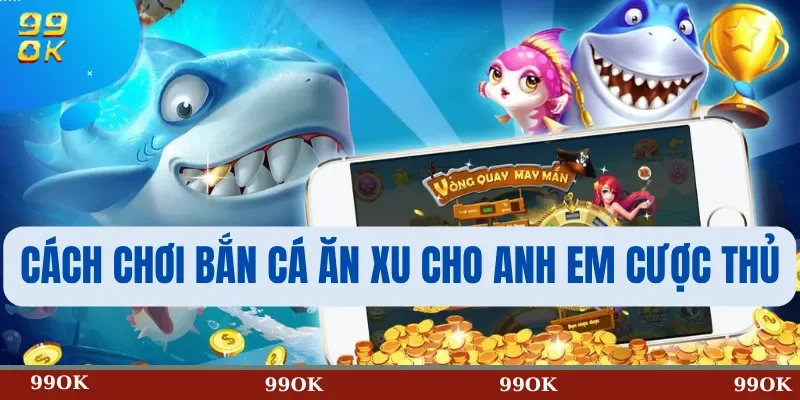 Cách Chơi Bắn Cá Ăn Xu Cho Anh Em Cược Thủ