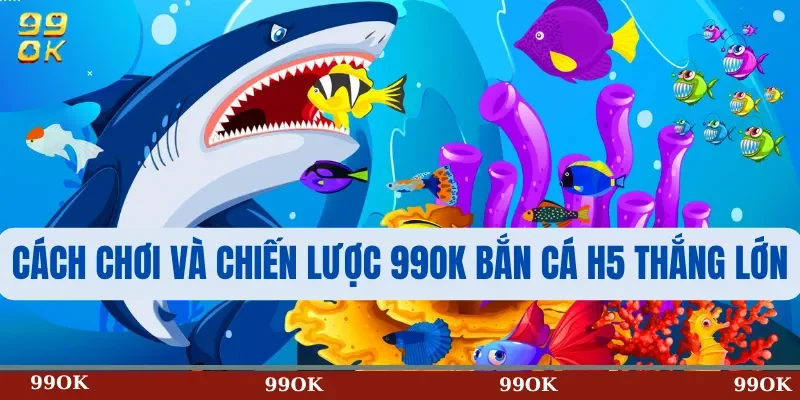 Cách Chơi Và Chiến Lược 99OK Bắn Cá H5 Thắng Lớn