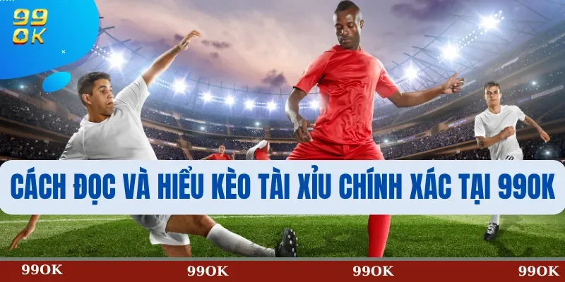 Cách Đọc Và Hiểu Kèo Tài Xỉu Chính Xác Tại 99OK
