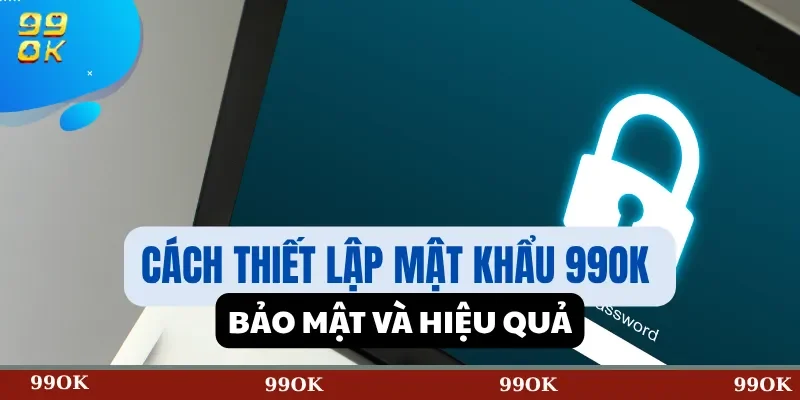 Cách thiết lập mật khẩu 99OK bảo mật và hiệu quả
