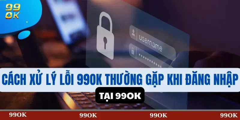 Cách xử lý lỗi 99OK thường gặp khi đăng nhập