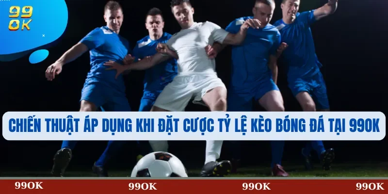 Chiến Thuật Áp Dụng Khi Đặt Cược Tỷ Lệ Kèo Bóng Đá Tại 99OK