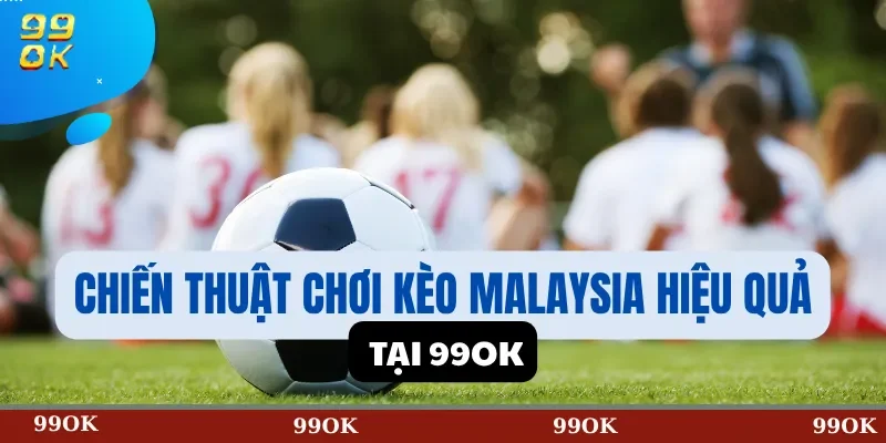 Chiến Thuật Chơi Kèo Malaysia Hiệu Quả Tại 99OK