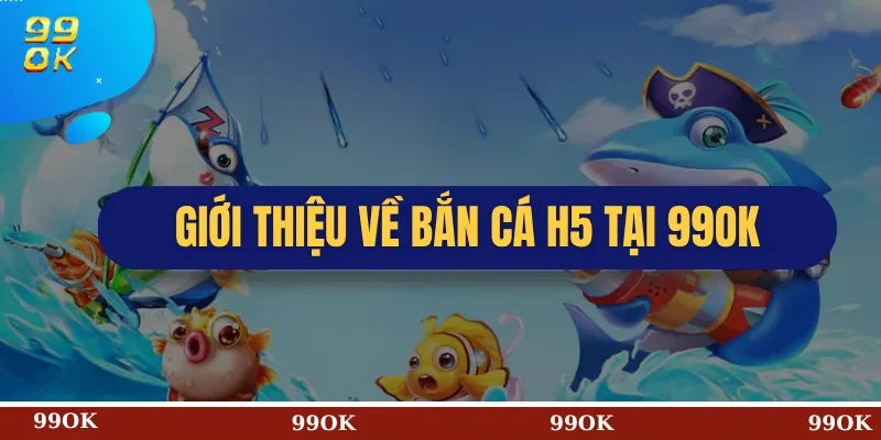 Giới Thiệu Về Bắn Cá H5 Tại 99OK