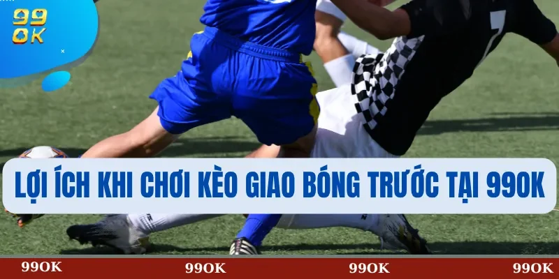 Lợi Ích Khi Chơi Kèo Giao Bóng Trước Tại 99OK
