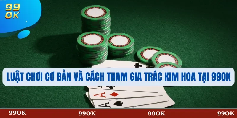 Luật chơi cơ bản và cách tham gia Trác Kim Hoa tại 99OK