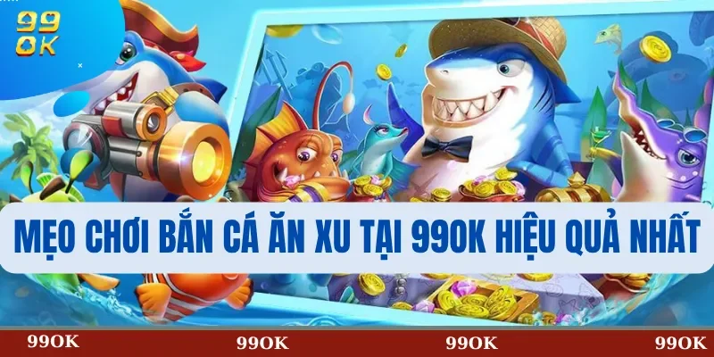 Mẹo Chơi Bắn Cá Ăn Xu Tại 99OK Hiệu Quả Nhất