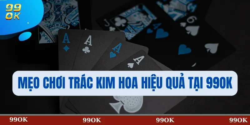 Mẹo chơi Trác Kim Hoa hiệu quả tại 99OK