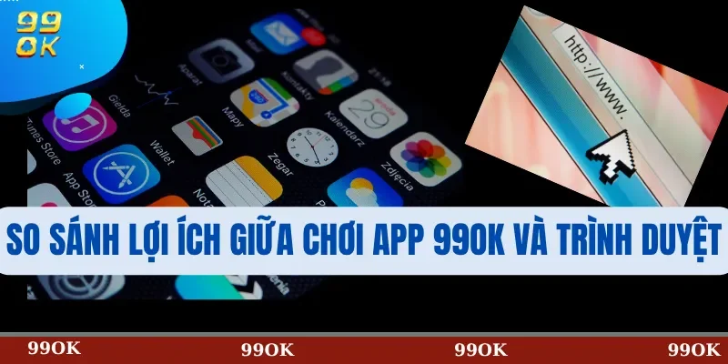 So sánh lợi ích giữa chơi app 99OK và trình duyệt