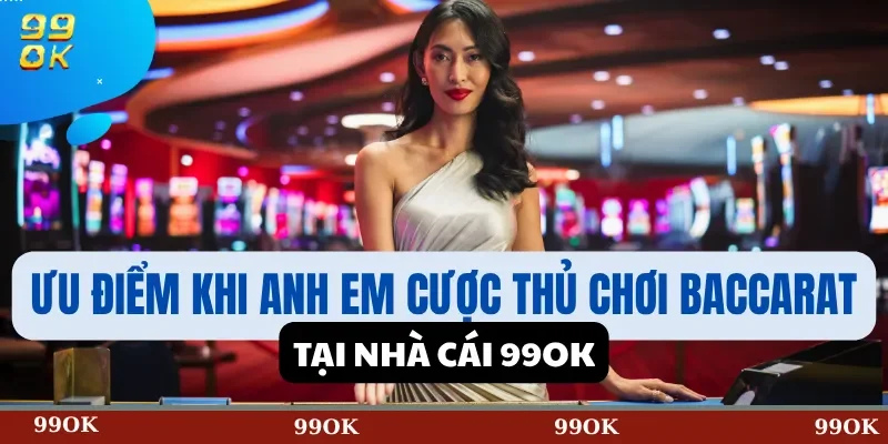 Ưu Điểm Khi Anh Em Cược Thủ Chơi Baccarat Tại Nhà Cái 99OK