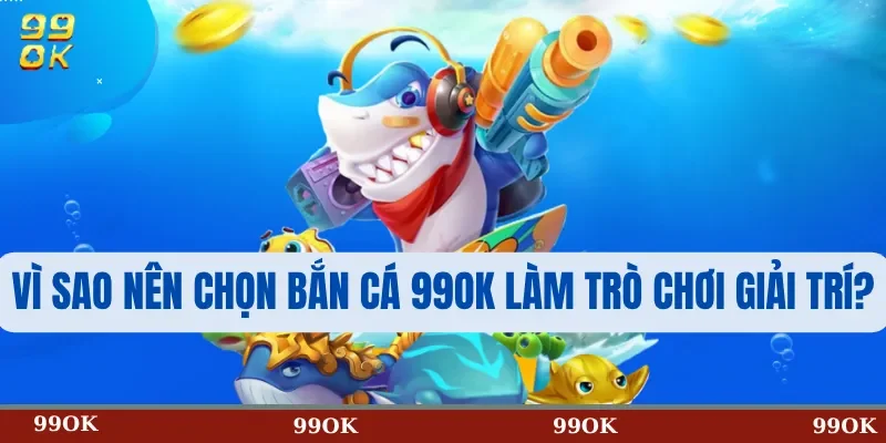 Vì Sao Nên Chọn Bắn Cá 99OK Làm Trò Chơi Giải Trí?