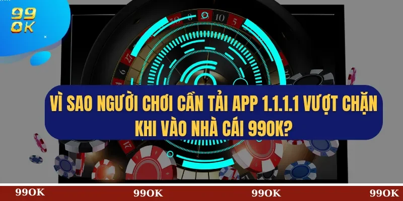Vì sao người chơi cần tải app 1.1.1.1 vượt chặn khi vào nhà cái 99OK?